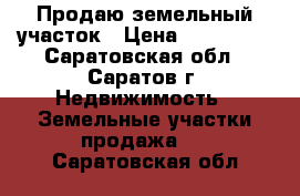 Продаю земельный участок › Цена ­ 850 000 - Саратовская обл., Саратов г. Недвижимость » Земельные участки продажа   . Саратовская обл.